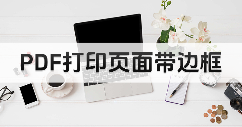 如何操作打印PDF頁面帶邊框?PDF能打印嗎?